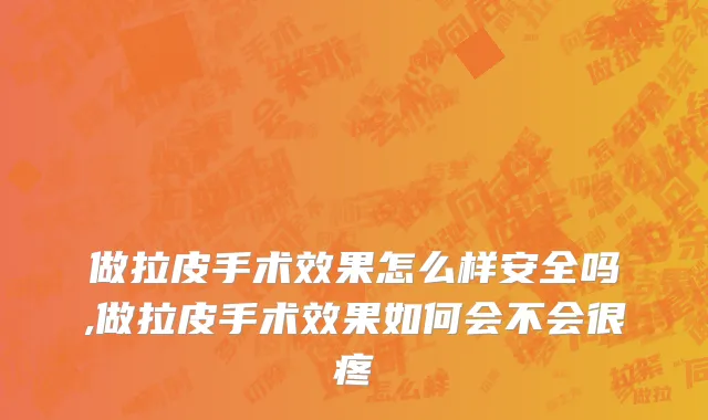 做拉皮手术效果怎么样安全吗,做拉皮手术效果如何会不会很疼