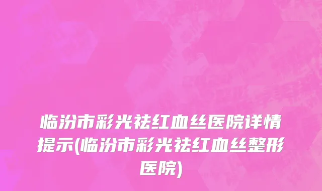 临汾市彩光祛红血丝医院详情提示(临汾市彩光祛红血丝整形医院)