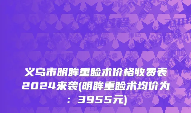 义乌市明眸重睑术价格收费表2024来袭(明眸重睑术均价为：3955元)