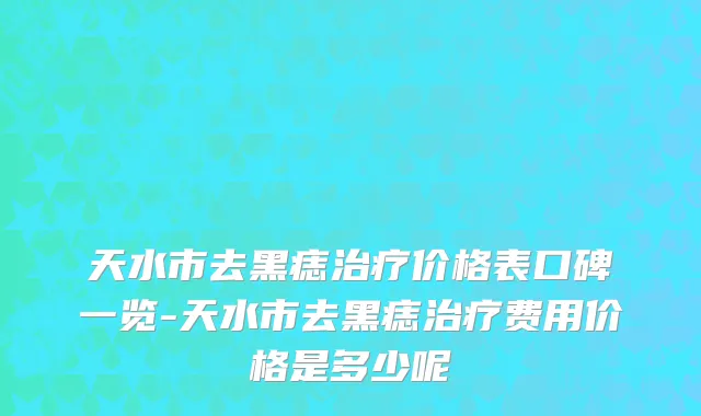 天水市去黑痣治疗价格表口碑一览-天水市去黑痣治疗费用价格是多少呢