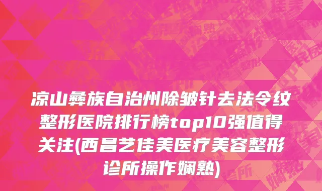 凉山彝族自治州除皱针去法令纹整形医院排行榜top10强值得关注(西昌艺佳美医疗美容整形诊所操作娴熟)