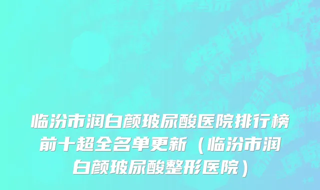 临汾市润白颜玻尿酸医院排行榜前十超全名单更新（临汾市润白颜玻尿酸整形医院）