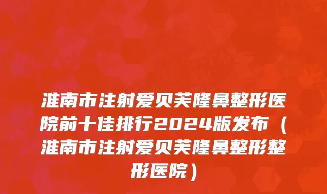 淮南市注射爱贝芙隆鼻整形医院前十佳排行2024版发布（淮南市注射爱贝芙隆鼻整形整形医院）