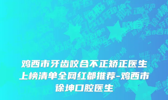 鸡西市牙齿咬合不正矫正医生上榜清单全网红都推荐-鸡西市徐坤口腔医生