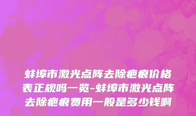 蚌埠市激光点阵去除疤痕价格表正规吗一览-蚌埠市激光点阵去除疤痕费用一般是多少钱啊