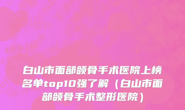白山市面部颌骨手术医院上榜名单top10强了解（白山市面部颌骨手术整形医院）