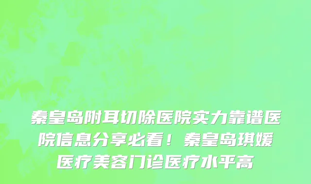 秦皇岛附耳切除医院实力靠谱医院信息分享必看！秦皇岛琪媛医疗美容门诊医疗水平高