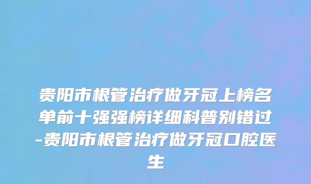贵阳市根管治疗做牙冠上榜名单前十强强榜详细科普别错过-贵阳市根管治疗做牙冠口腔医生