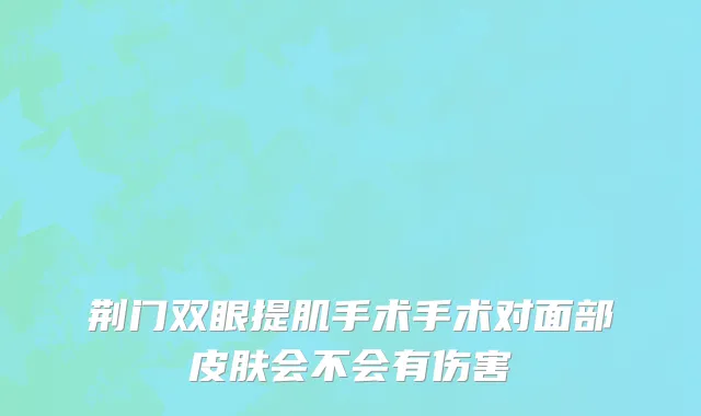 荆门双眼提肌手术手术对面部皮肤会不会有伤害
