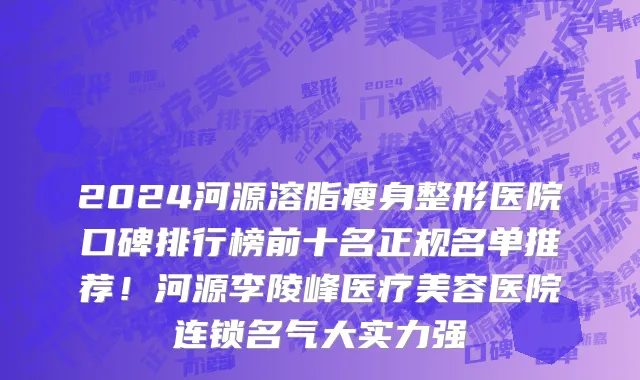 2024河源溶脂瘦身整形医院口碑排行榜前十名正规名单推荐!河源李陵峰医疗美容医院连锁名气大实力强