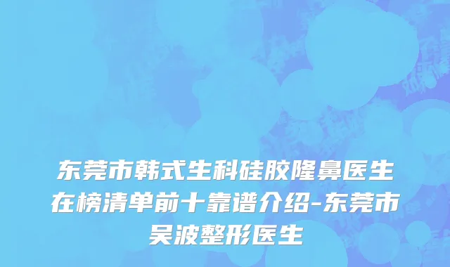 东莞市韩式生科硅胶隆鼻医生在榜清单前十靠谱介绍-东莞市吴波整形医生