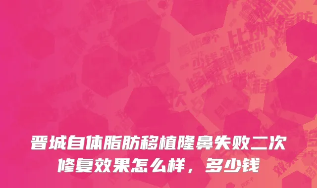 晋城自体脂肪移植隆鼻失败二次修复效果怎么样，多少钱