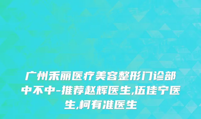广州禾丽医疗美容整形门诊部中不中-推荐赵辉医生,伍佳宁医生,柯有准医生
