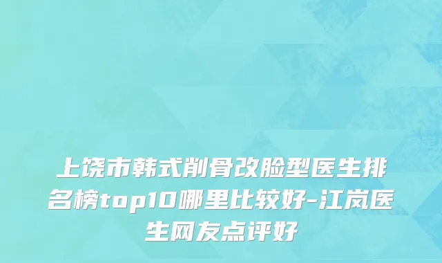 上饶市韩式削骨改脸型医生排名榜top10哪里比较好-江岚医生网友点评好