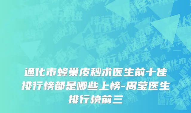 通化市蜂巢皮秒术医生前十佳排行榜都是哪些上榜-周莹医生排行榜前三