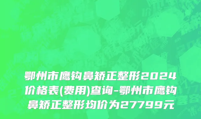 鄂州市鹰钩鼻矫正整形2024价格表(费用)查询-鄂州市鹰钩鼻矫正整形均价为27799元