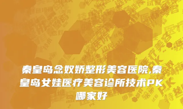 秦皇岛念奴娇整形美容医院,秦皇岛女娃医疗美容诊所技术PK哪家好