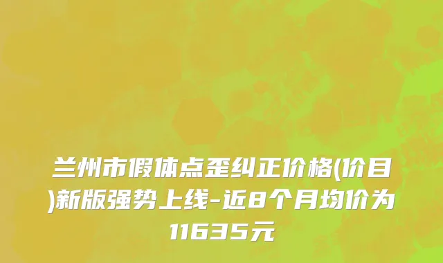 兰州市假体点歪纠正价格(价目)新版强势上线-近8个月均价为11635元