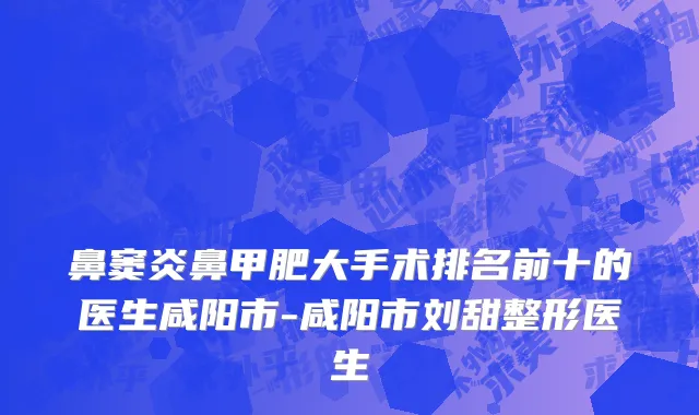 鼻窦炎鼻甲肥大手术排名前十的医生咸阳市-咸阳市刘甜整形医生