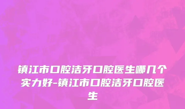 镇江市口腔洁牙口腔医生哪几个实力好-镇江市口腔洁牙口腔医生