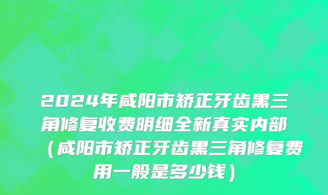 2024年咸阳市矫正牙齿黑三角修复收费明细全新真实内部（咸阳市矫正牙齿黑三角修复费用一般是多少钱）