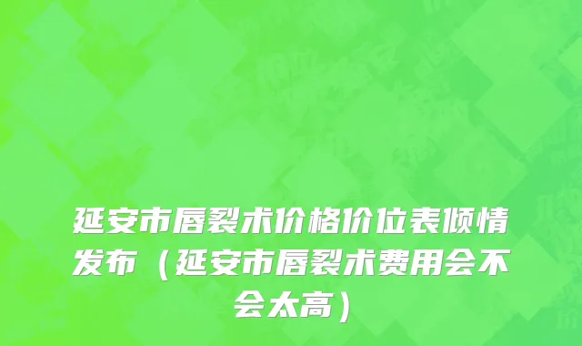 延安市唇裂术价格价位表倾情发布（延安市唇裂术费用会不会太高）