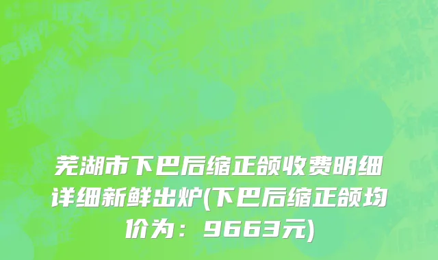 芜湖市下巴后缩正颌收费明细详细新鲜出炉(下巴后缩正颌均价为：9663元)