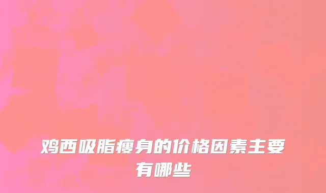 鸡西吸脂瘦身的价格因素主要有哪些