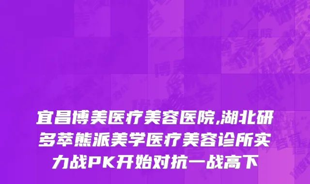 宜昌博美医疗美容医院,湖北研多萃熊派美学医疗美容诊所实力战PK开始对抗一战高下