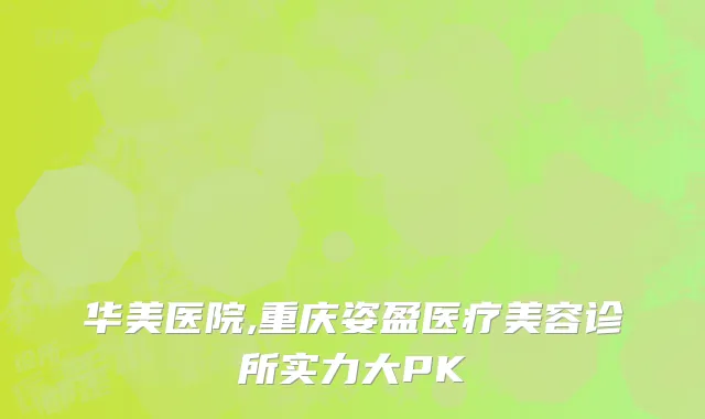 华美医院,重庆姿盈医疗美容诊所实力大PK