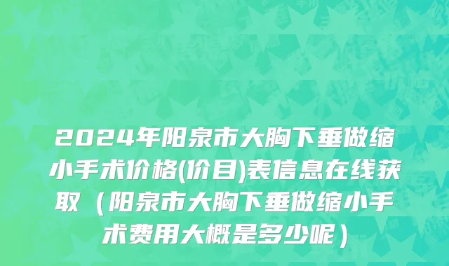 2024年阳泉市大胸下垂做缩小手术价格(价目)表信息在线获取（阳泉市大胸下垂做缩小手术费用大概是多少呢）