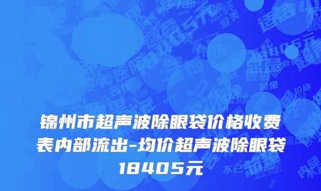 锦州市超声波除眼袋价格收费表内部流出-均价超声波除眼袋18405元