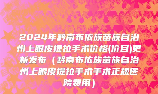 2024年黔南布依族苗族自治州上眼皮提拉手术价格(价目)更新发布（黔南布依族苗族自治州上眼皮提拉手术手术正规医院费用）