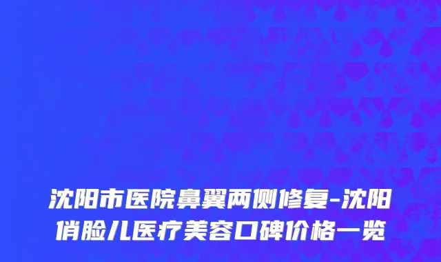 沈阳市医院鼻翼两侧修复-沈阳俏脸儿医疗美容口碑价格一览
