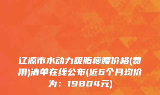 辽源市水动力吸脂瘦腰价格(费用)清单在线公布(近6个月均价为：19804元)