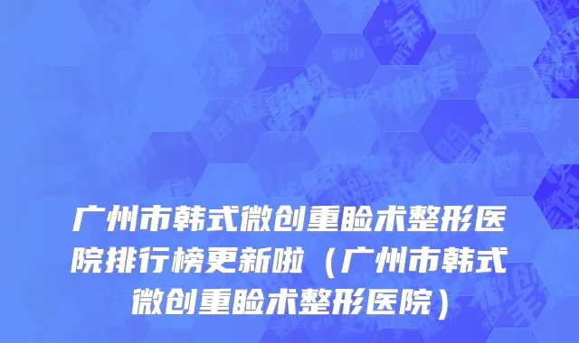 广州市韩式微创重睑术整形医院排行榜更新啦（广州市韩式微创重睑术整形医院）