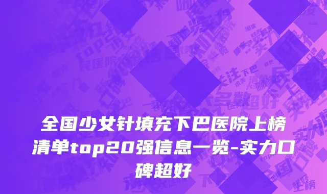 全国少女针填充下巴医院上榜清单top20强信息一览-实力口碑超好