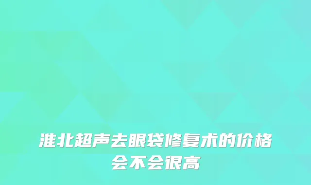 淮北超声去眼袋修复术的价格会不会很高