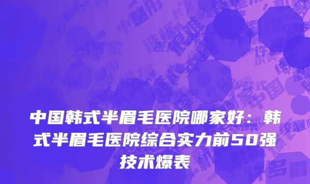 中国韩式半眉毛医院哪家好：韩式半眉毛医院综合实力前50强技术爆表