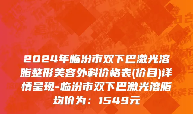2024年临汾市双下巴激光溶脂整形美容外科价格表(价目)详情呈现-临汾市双下巴激光溶脂均价为：1549元
