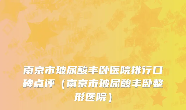 南京市玻尿酸丰卧医院排行口碑点评（南京市玻尿酸丰卧整形医院）