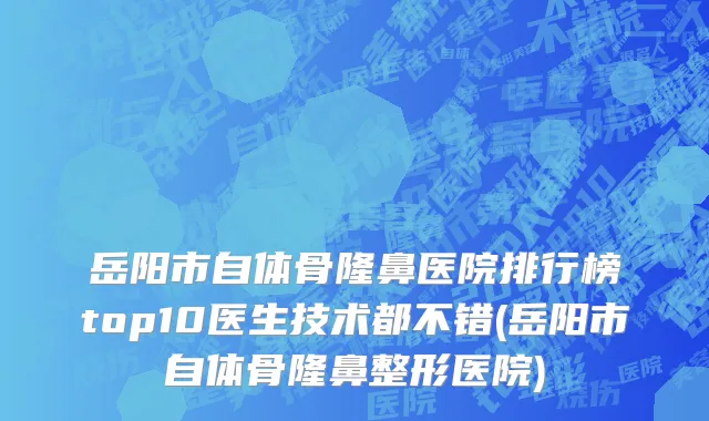 岳阳市自体骨隆鼻医院排行榜top10医生技术都不错(岳阳市自体骨隆鼻整形医院)