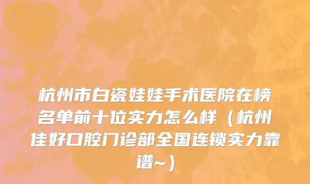 杭州市白瓷娃娃手术医院在榜名单前十位实力怎么样（杭州佳好口腔门诊部全国连锁实力靠谱~）