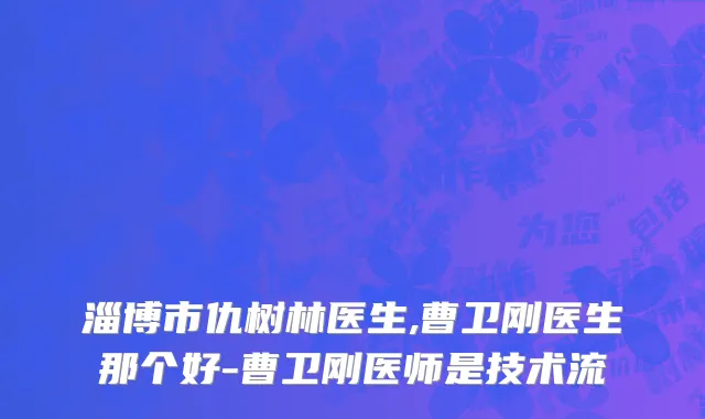 淄博市仇树林医生,曹卫刚医生那个好-曹卫刚医师是技术流