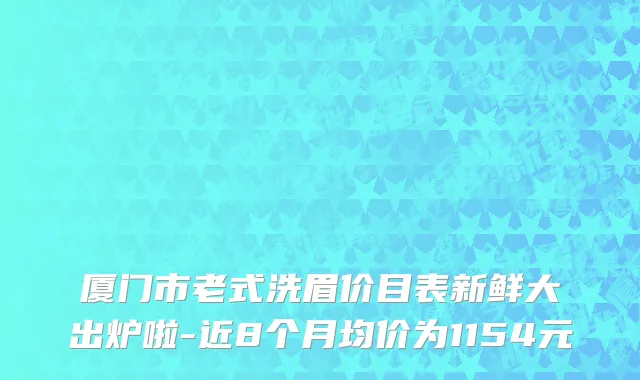 厦门市老式洗眉价目表新鲜大出炉啦-近8个月均价为1154元