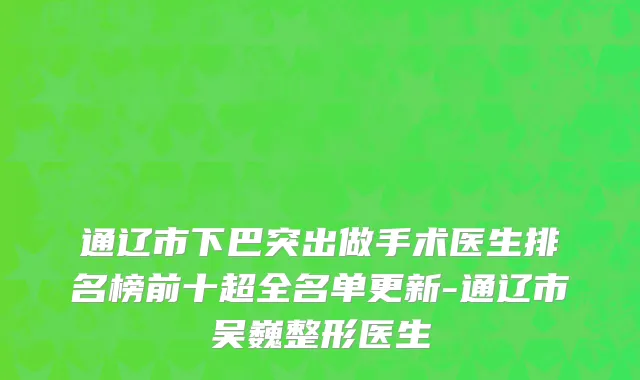 通辽市下巴突出做手术医生排名榜前十超全名单更新-通辽市吴巍整形医生