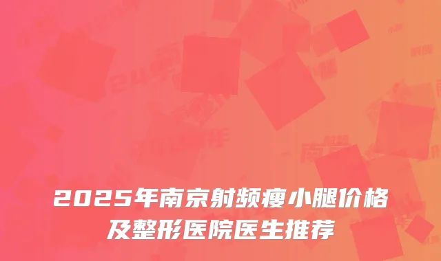 2025年南京射频瘦小腿价格及整形医院医生推荐