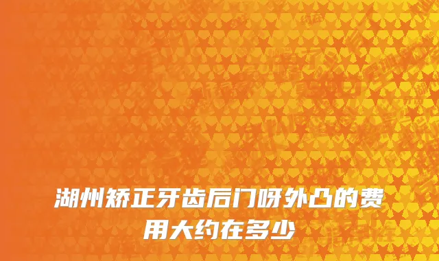 湖州矫正牙齿后门呀外凸的费用大约在多少