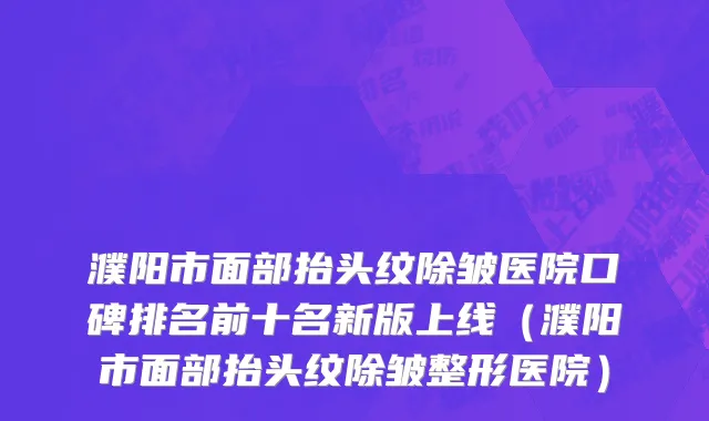 濮阳市面部抬头纹除皱医院口碑排名前十名新版上线（濮阳市面部抬头纹除皱整形医院）