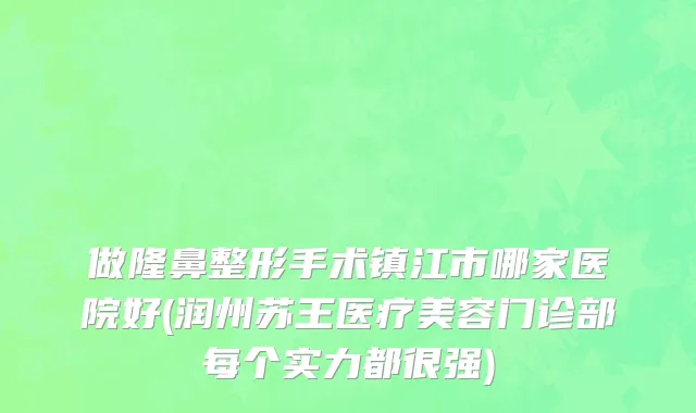 做隆鼻整形手术镇江市哪家医院好(润州苏王医疗美容门诊部每个实力都很强)